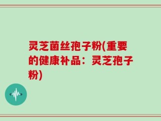 灵芝菌丝孢子粉(重要的健康补品：灵芝孢子粉)