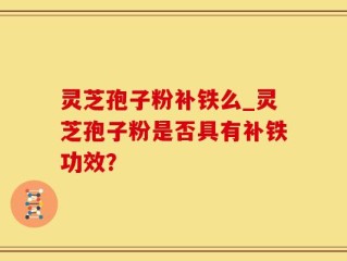 灵芝孢子粉补铁么_灵芝孢子粉是否具有补铁功效？
