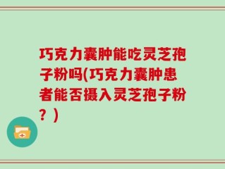 巧克力囊肿能吃灵芝孢子粉吗(巧克力囊肿患者能否摄入灵芝孢子粉？)