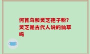 何首乌和灵芝孢子粉？灵芝是古代人说的仙草吗