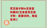 灵芝孢子粉in芝素堂效果好(芝素堂灵芝孢子粉：显著功效，用后见效!)