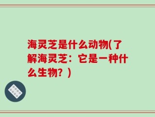 海灵芝是什么动物(了解海灵芝：它是一种什么生物？)