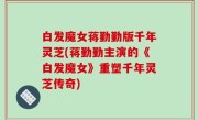 白发魔女蒋勤勤版千年灵芝(蒋勤勤主演的《白发魔女》重塑千年灵芝传奇)