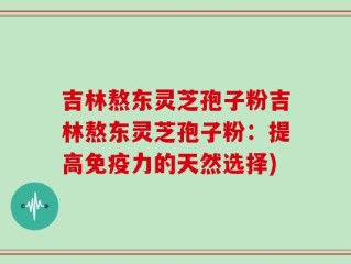 吉林熬东灵芝孢子粉吉林熬东灵芝孢子粉：提高免疫力的天然选择)