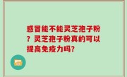 感冒能不能灵芝孢子粉？灵芝孢子粉真的可以提高免疫力吗？
