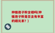 种植孢子粉含硒吗(种植孢子粉是否含有丰富的硒元素？)