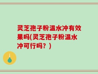 灵芝孢子粉温水冲有效果吗(灵芝孢子粉温水冲可行吗？)