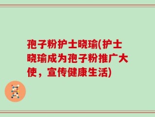 孢子粉护士晓瑜(护士晓瑜成为孢子粉推广大使，宣传健康生活)