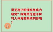 灵芝孢子粉提高免疫力研究？探究灵芝孢子粉对人体免疫系统的影响？