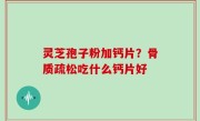 灵芝孢子粉加钙片？骨质疏松吃什么钙片好