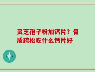 灵芝孢子粉加钙片？骨质疏松吃什么钙片好
