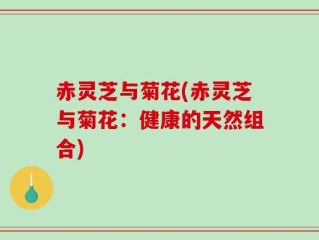 赤灵芝与菊花(赤灵芝与菊花：健康的天然组合)