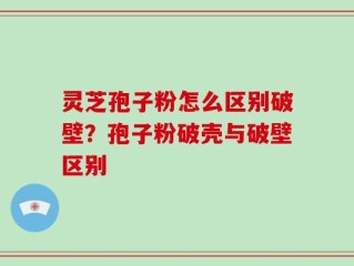 灵芝孢子粉怎么区别破壁？孢子粉破壳与破壁区别