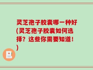 灵芝孢子胶囊哪一种好(灵芝孢子胶囊如何选择？这些你需要知道！)