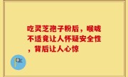 吃灵芝孢子粉后，喉咙不适竟让人怀疑安全性，背后让人心惊