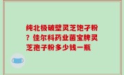 纯北极破壁灵芝饱孑粉？佳尔科药业菌宝牌灵芝孢子粉多少钱一瓶