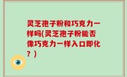 灵芝孢子粉和巧克力一样吗(灵芝孢子粉能否像巧克力一样入口即化？)
