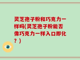 灵芝孢子粉和巧克力一样吗(灵芝孢子粉能否像巧克力一样入口即化？)