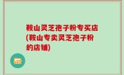 鞍山灵芝孢子粉专买店(鞍山专卖灵芝孢子粉的店铺)