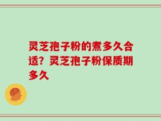 灵芝孢子粉的煮多久合适？灵芝孢子粉保质期多久