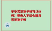 早孕灵芝孢子粉可以吃吗？哪类人不适合服用灵芝孢子粉