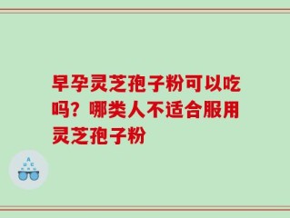 早孕灵芝孢子粉可以吃吗？哪类人不适合服用灵芝孢子粉