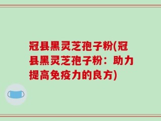 冠县黑灵芝孢子粉(冠县黑灵芝孢子粉：助力提高免疫力的良方)
