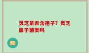 灵芝是否含孢子？灵芝属于菌类吗