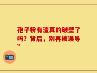 孢子粉有渣真的破壁了吗？背后，别再被误导”