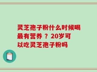灵芝孢子粉什么时候喝最有营养 ？20岁可以吃灵芝孢子粉吗