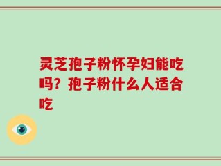 灵芝孢子粉怀孕妇能吃吗？孢子粉什么人适合吃