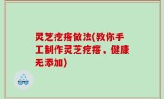 灵芝疙瘩做法(教你手工制作灵芝疙瘩，健康无添加)