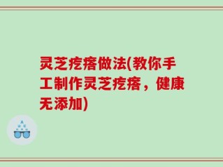 灵芝疙瘩做法(教你手工制作灵芝疙瘩，健康无添加)