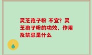 灵芝孢子粉 不宜？灵芝孢子粉的功效、作用及禁忌是什么