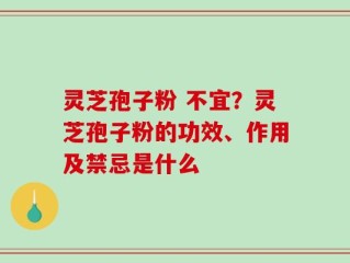 灵芝孢子粉 不宜？灵芝孢子粉的功效、作用及禁忌是什么