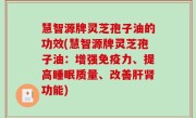 慧智源牌灵芝孢子油的功效(慧智源牌灵芝孢子油：增强免疫力、提高睡眠质量、改善肝肾功能)