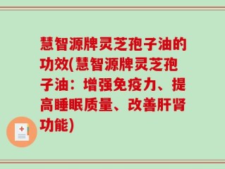 慧智源牌灵芝孢子油的功效(慧智源牌灵芝孢子油：增强免疫力、提高睡眠质量、改善肝肾功能)