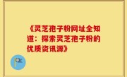《灵芝孢子粉网址全知道：探索灵芝孢子粉的优质资讯源》