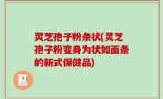 灵芝孢子粉条状(灵芝孢子粉变身为状如面条的新式保健品)