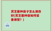 灵芝菌种袋子怎么保存好(灵芝菌种袋如何妥善保管？)