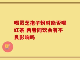 喝灵芝孢子粉时能否喝红茶 两者同饮会有不良影响吗