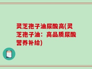 灵芝孢子油尿酸高(灵芝孢子油：高品质尿酸营养补给)