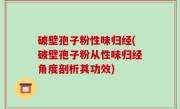 破壁孢子粉性味归经(破壁孢子粉从性味归经角度剖析其功效)