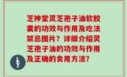 芝神堂灵芝孢子油软胶囊的功效与作用及吃法禁忌图片？详细介绍灵芝孢子油的功效与作用及正确的食用方法？