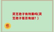 灵芝孢子有效果吗(灵芝孢子是否有益？)