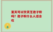 夏天可以饮灵芝孢子粉吗？孢子粉什么人适合吃