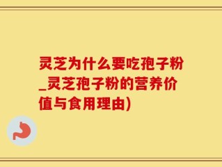 灵芝为什么要吃孢子粉_灵芝孢子粉的营养价值与食用理由)