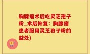 胸腺瘤术后吃灵芝孢子粉_术后恢复：胸腺瘤患者服用灵芝孢子粉的益处)