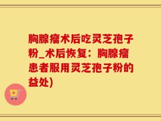 胸腺瘤术后吃灵芝孢子粉_术后恢复：胸腺瘤患者服用灵芝孢子粉的益处)