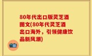 80年代出口版灵芝酒图文(80年代灵芝酒出口海外，引领健康饮品新风潮)